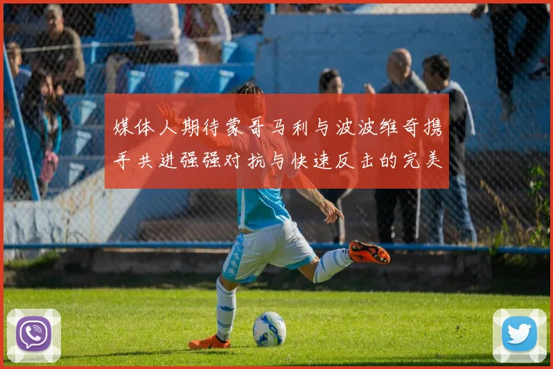 媒体人期待蒙哥马利与波波维奇携手共进强强对抗与快速反击的完美结合