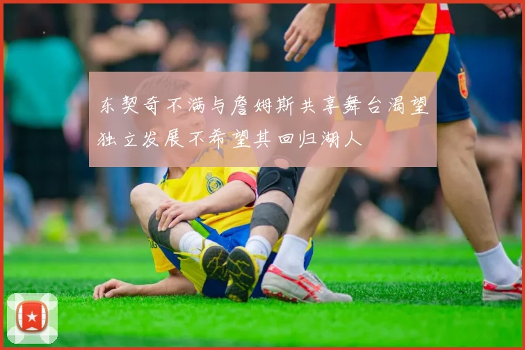 东契奇不满与詹姆斯共享舞台渴望独立发展不希望其回归湖人