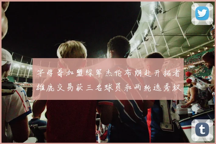 字母哥加盟绿军杰伦布朗赴开拓者雄鹿交易获三名球员和两轮选秀权