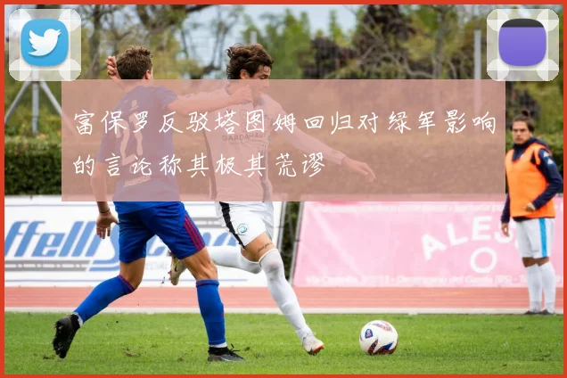 富保罗反驳塔图姆回归对绿军影响的言论称其极其荒谬