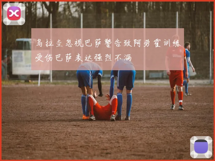 乌拉圭忽视巴萨警告致阿劳霍训练受伤巴萨表达强烈不满