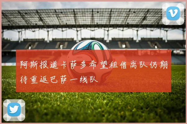 阿斯报道卡萨多希望租借离队仍期待重返巴萨一线队