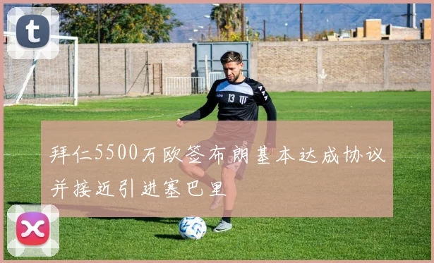 拜仁5500万欧签布朗基本达成协议并接近引进塞巴里