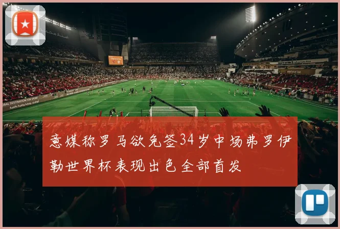 意媒称罗马欲免签34岁中场弗罗伊勒世界杯表现出色全部首发
