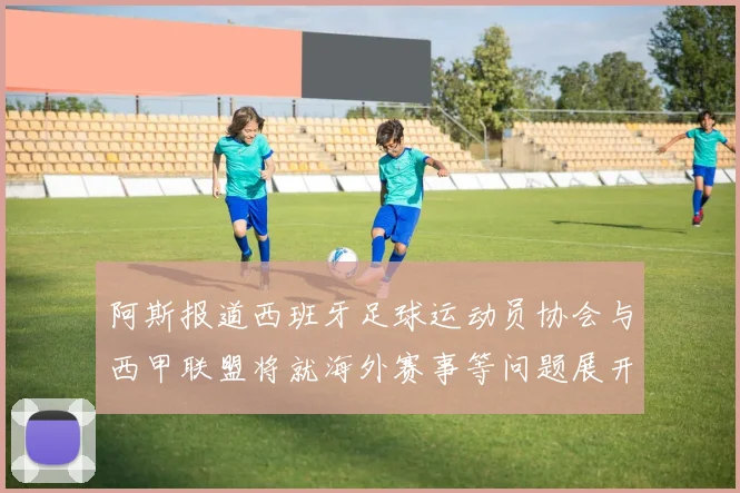 阿斯报道西班牙足球运动员协会与西甲联盟将就海外赛事等问题展开重要谈判
