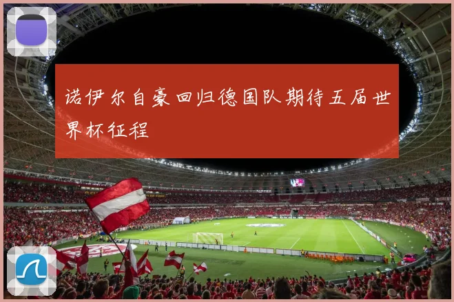 诺伊尔自豪回归德国队期待五届世界杯征程