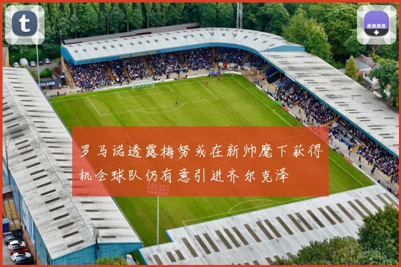 罗马诺透露梅努或在新帅麾下获得机会球队仍有意引进齐尔克泽