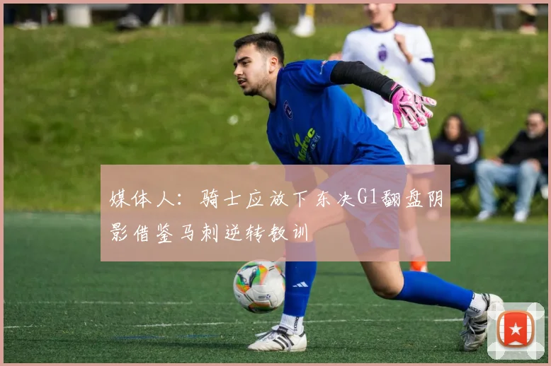媒体人：骑士应放下东决G1翻盘阴影借鉴马刺逆转教训