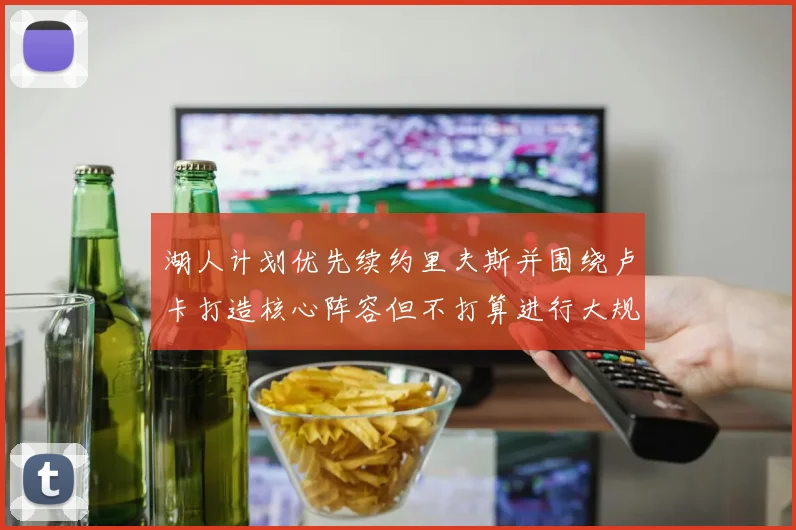 湖人计划优先续约里夫斯并围绕卢卡打造核心阵容但不打算进行大规模重建
