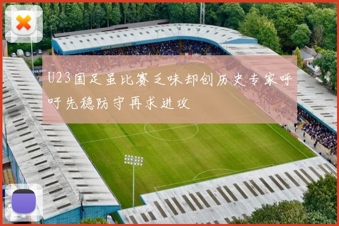 U23国足虽比赛乏味却创历史专家呼吁先稳防守再求进攻