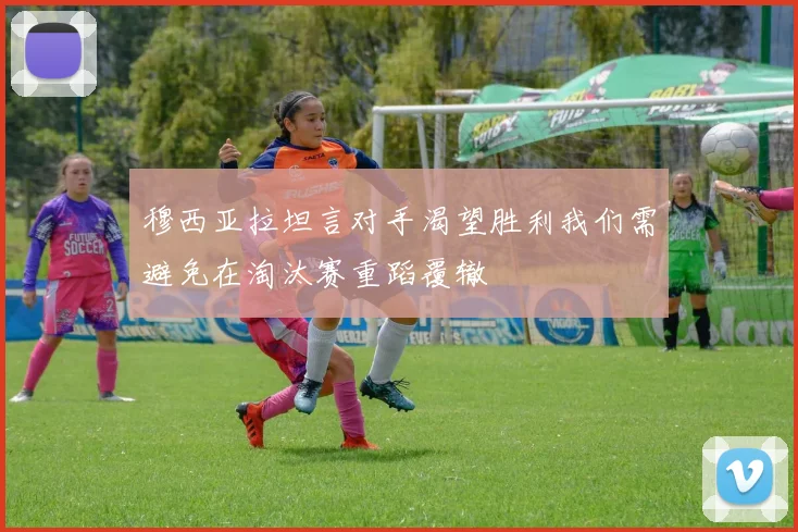 穆西亚拉坦言对手渴望胜利我们需避免在淘汰赛重蹈覆辙