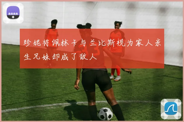 珍妮将佩林卡与兰比斯视为家人亲生兄妹却成了敌人