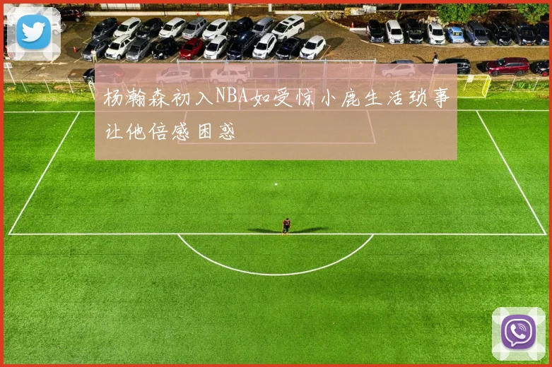 杨瀚森初入NBA如受惊小鹿生活琐事让他倍感困惑