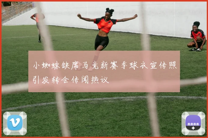 小蜘蛛缺席马竞新赛季球衣宣传照引发转会传闻热议