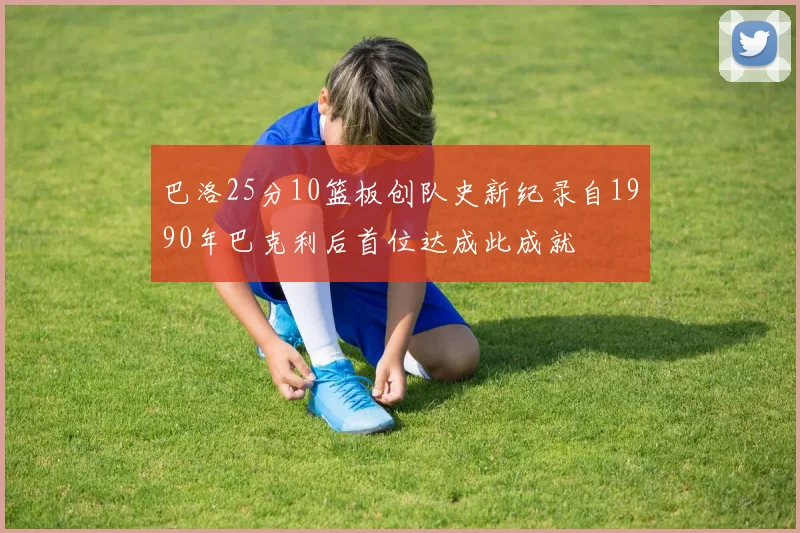 巴洛25分10篮板创队史新纪录自1990年巴克利后首位达成此成就