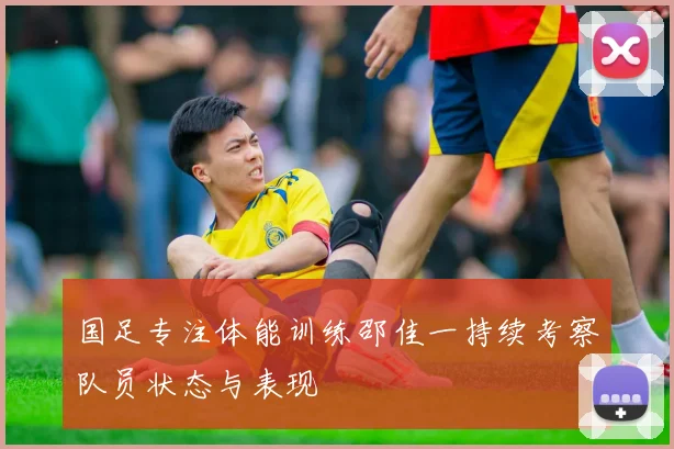 国足专注体能训练邵佳一持续考察队员状态与表现