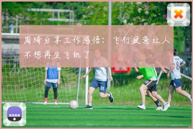 周琦分享工作感悟：飞行疲惫让人不想再坐飞机了