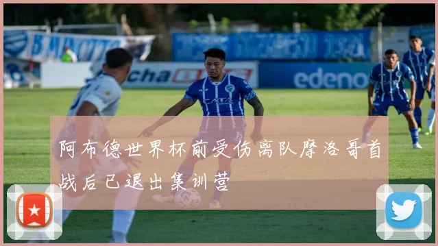 阿布德世界杯前受伤离队摩洛哥首战后已退出集训营