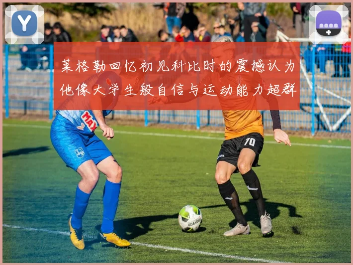 莱格勒回忆初见科比时的震撼认为他像大学生般自信与运动能力超群