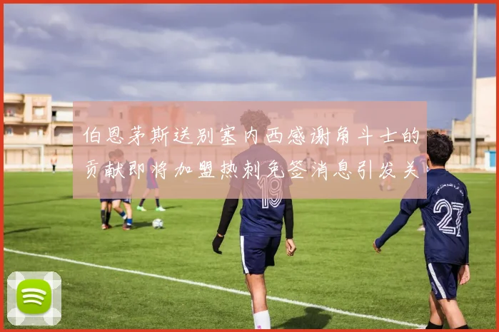 伯恩茅斯送别塞内西感谢角斗士的贡献即将加盟热刺免签消息引发关注