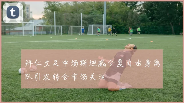 拜仁女足中场斯坦威今夏自由身离队引发转会市场关注