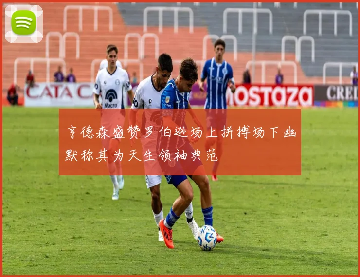 亨德森盛赞罗伯逊场上拼搏场下幽默称其为天生领袖典范