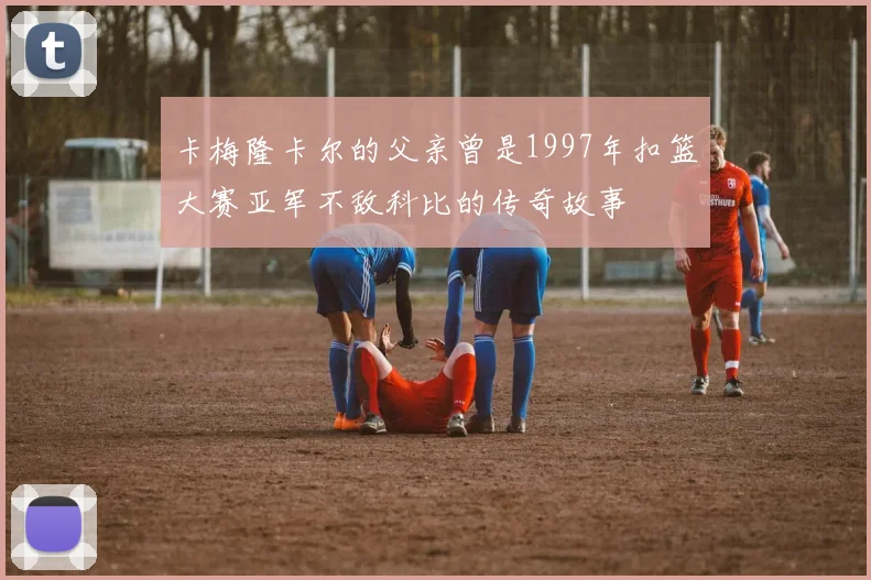 卡梅隆卡尔的父亲曾是1997年扣篮大赛亚军不敌科比的传奇故事