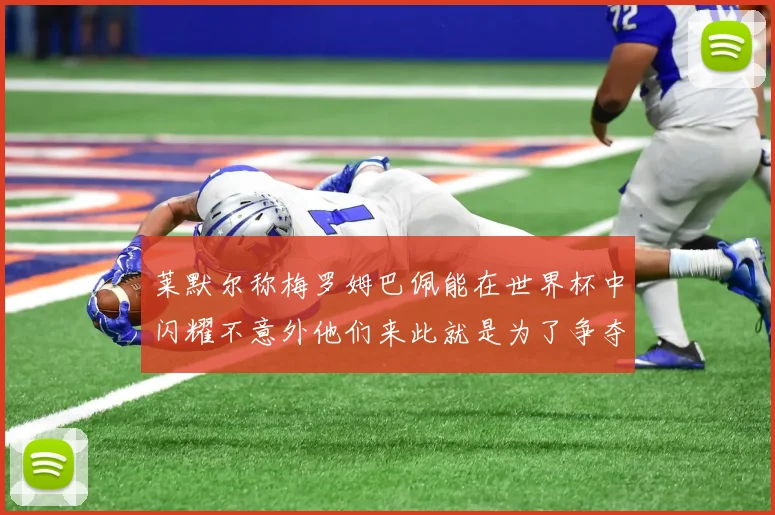 莱默尔称梅罗姆巴佩能在世界杯中闪耀不意外他们来此就是为了争夺最佳球员