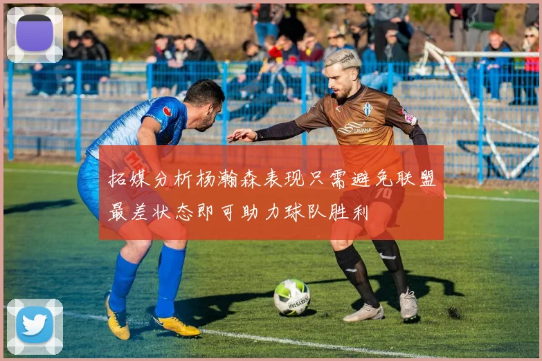 拓媒分析杨瀚森表现只需避免联盟最差状态即可助力球队胜利