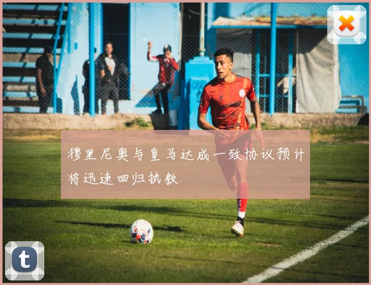 穆里尼奥与皇马达成一致协议预计将迅速回归执教