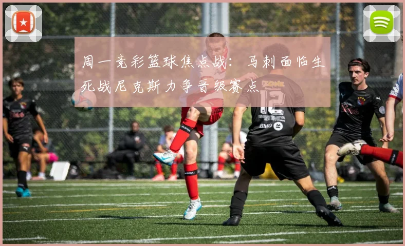 周一竞彩篮球焦点战：马刺面临生死战尼克斯力争晋级赛点