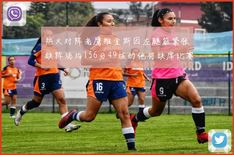 热火对阵老鹰维金斯因左腿筋紧张缺阵场均156分49板的他将缺席比赛
