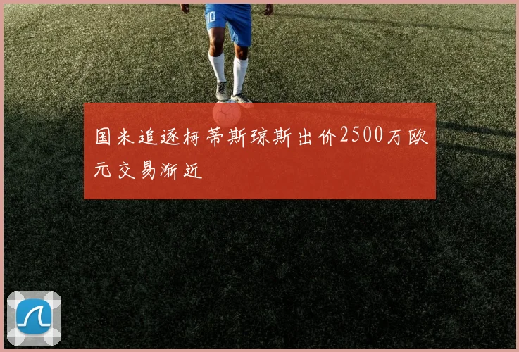 国米追逐柯蒂斯琼斯出价2500万欧元交易渐近