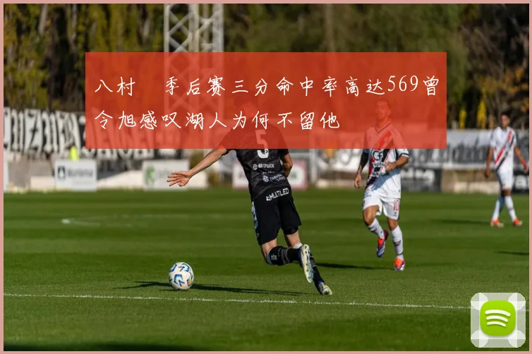 八村塁季后赛三分命中率高达569曾令旭感叹湖人为何不留他