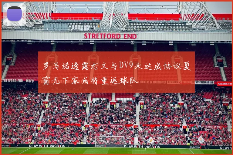 罗马诺透露尤文与DV9未达成协议夏窗无下家或将重返球队