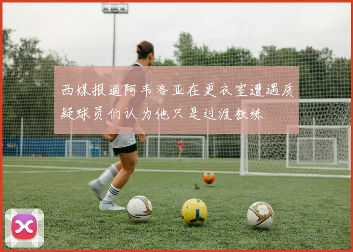 西媒报道阿韦洛亚在更衣室遭遇质疑球员们认为他只是过渡教练