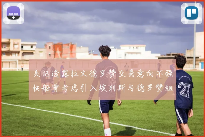 美记透露拉文德罗赞交易意向不强快船曾考虑引入埃利斯与德罗赞组合