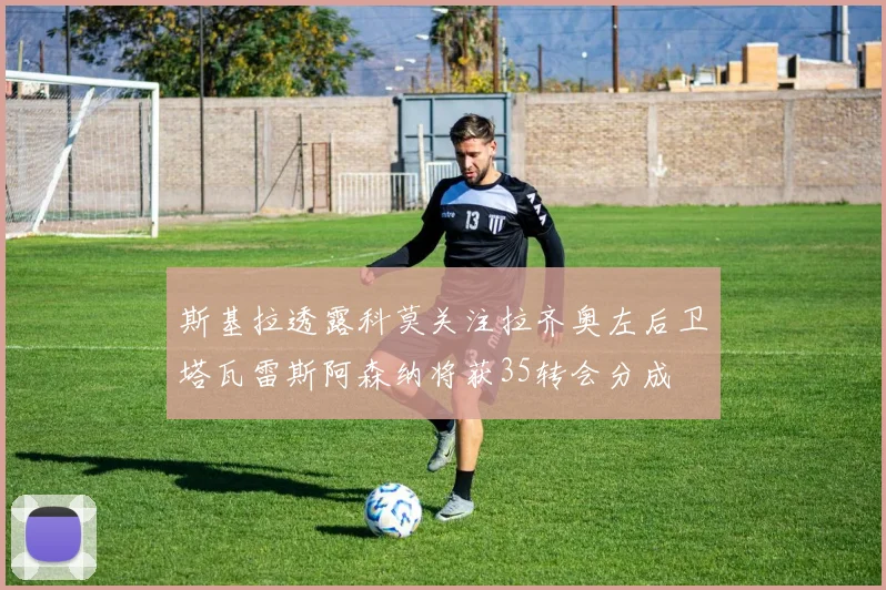 斯基拉透露科莫关注拉齐奥左后卫塔瓦雷斯阿森纳将获35转会分成