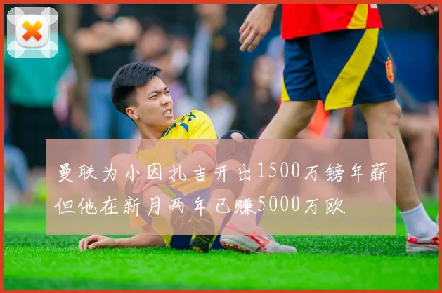 曼联为小因扎吉开出1500万镑年薪但他在新月两年已赚5000万欧