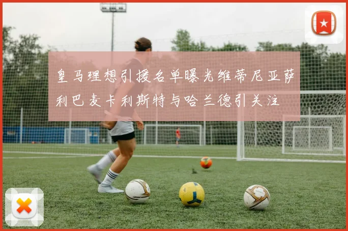 皇马理想引援名单曝光维蒂尼亚萨利巴麦卡利斯特与哈兰德引关注
