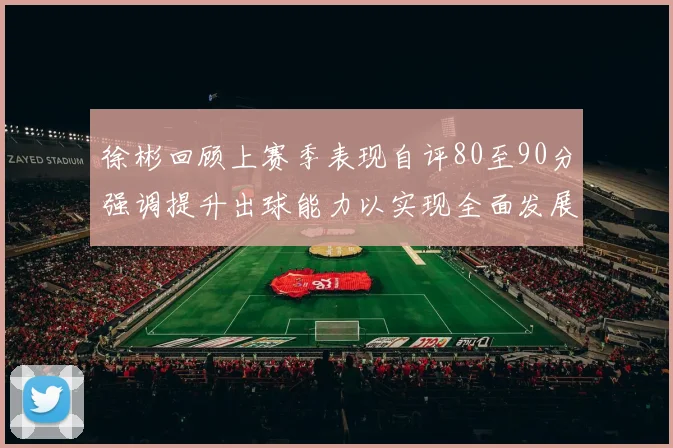徐彬回顾上赛季表现自评80至90分强调提升出球能力以实现全面发展
